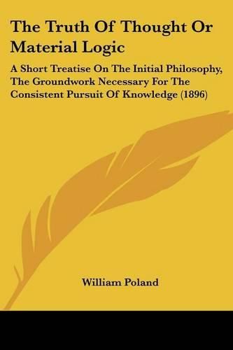 Cover image for The Truth of Thought or Material Logic: A Short Treatise on the Initial Philosophy, the Groundwork Necessary for the Consistent Pursuit of Knowledge (1896)