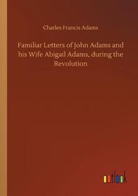 Cover image for Familiar Letters of John Adams and his Wife Abigail Adams, during the Revolution