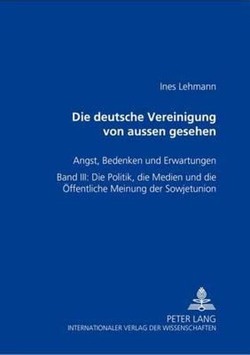 Cover image for Die Deutsche Vereinigung Von Aussen Gesehen- Angst, Bedenken Und Erwartungen: Band III: Die Politik, Die Medien Und Die Oeffentliche Meinung Der Sowjetunion