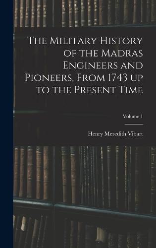 The Military History of the Madras Engineers and Pioneers, From 1743 up to the Present Time; Volume 1