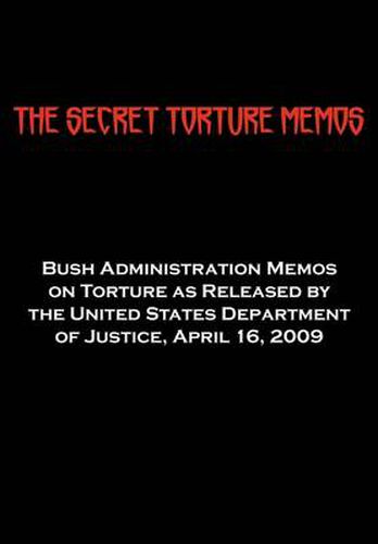 The Secret Torture Memos: Bush Administration Memos on Torture as Released by the Department of Justice, April 16, 2009