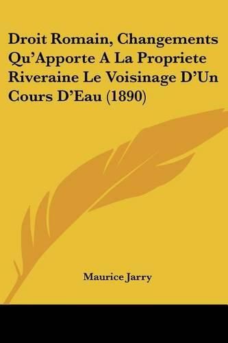 Cover image for Droit Romain, Changements Qu'apporte a la Propriete Riveraine Le Voisinage D'Un Cours D'Eau (1890)