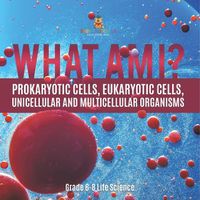 Cover image for What Am I? Prokaryotic Cells, Eukaryotic Cells, Unicellular and Multicellular Organisms Grade 6-8 Life Science