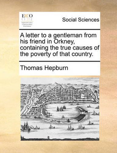 Cover image for A Letter to a Gentleman from His Friend in Orkney, Containing the True Causes of the Poverty of That Country.