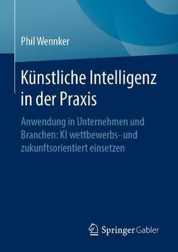 Cover image for Kunstliche Intelligenz in Der Praxis: Anwendung in Unternehmen Und Branchen: KI Wettbewerbs- Und Zukunftsorientiert Einsetzen