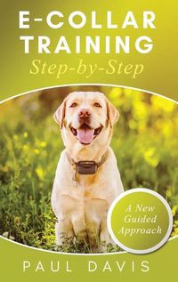 Cover image for E-Collar Training Step-byStep A How-To Innovative Guide to Positively Train Your Dog through e-Collars; Tips and Tricks and Effective Techniques for Different Species of Dogs
