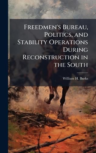 Cover image for Freedmen's Bureau, Politics, and Stability Operations During Reconstruction in the South