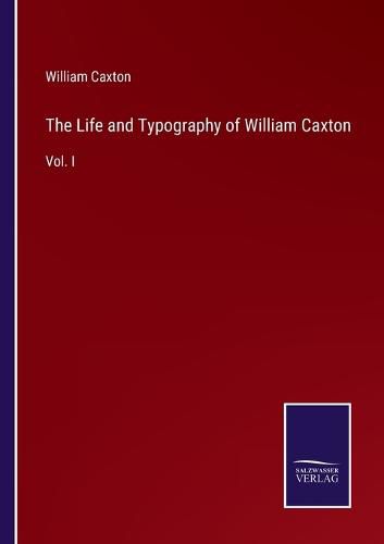 The Life and Typography of William Caxton: Vol. I, William Caxton ...