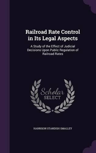 Cover image for Railroad Rate Control in Its Legal Aspects: A Study of the Effect of Judicial Decisions Upon Public Regulation of Railroad Rates