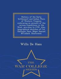 Cover image for History of the Early Settlement and Indian Wars of Western Virginia; Embracing an Account of the Various Expeditions in the West, Previous to 1795. Also, Biographical Sketches of Col. Ebenezer Zane, Major Samuel M'Collach. Illustrated. - War College Series