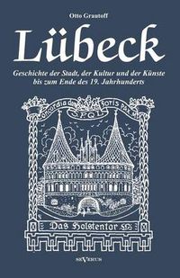 Cover image for Lubeck - Geschichte der Stadt, der Kultur und der Kunste bis zum Ende des 19. Jahrhunderts: Verfasst 1908. Mit 27 Abbildungen und Illustrationen