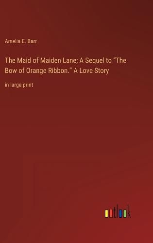 Cover image for The Maid of Maiden Lane; A Sequel to "The Bow of Orange Ribbon." A Love Story