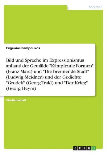 Bild und Sprache im Expressionismus anhand der Gemaelde "Kaempfende Formen" (Franz Marc) und "Die brennende Stadt" (Ludwig Meidner) und der Gedichte "Grodek" (Georg Trakl) und "Der Krieg" (Georg Heym)