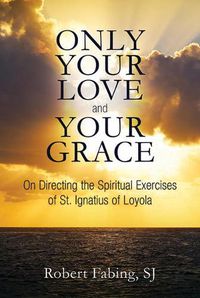 Cover image for Only Your Love and Your Grace: On Directing the Spiritual Exercises of St. Ignatius of Loyola