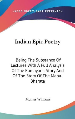 Cover image for Indian Epic Poetry: Being the Substance of Lectures with a Full Analysis of the Ramayana Story and of the Story of the Maha-Bharata