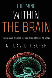 Cover image for The Mind within the Brain: How We Make Decisions and How those Decisions Go Wrong