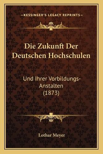 Cover image for Die Zukunft Der Deutschen Hochschulen: Und Ihrer Vorbildungs-Anstalten (1873)