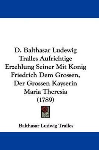 D. Balthasar Ludewig Tralles Aufrichtige Erzehlung Seiner Mit Konig Friedrich Dem Grossen, Der Grossen Kayserin Maria Theresia (1789)