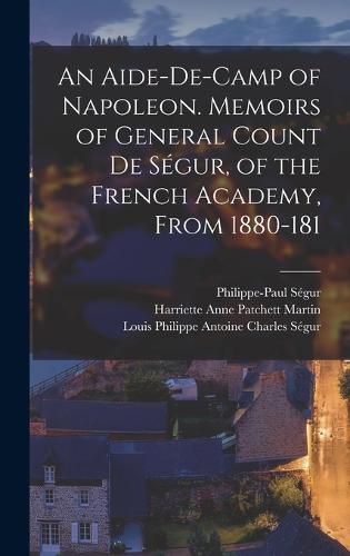 An Aide-de-camp of Napoleon. Memoirs of General Count de Segur, of the French Academy, From 1880-181