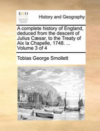 Cover image for A Complete History of England, Deduced from the Descent of Julius C]sar, to the Treaty of AIX La Chapelle, 1748. ... Volume 3 of 4