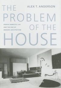 Cover image for The Problem of the House: French Domestic Life and the Rise of Modern Architecture