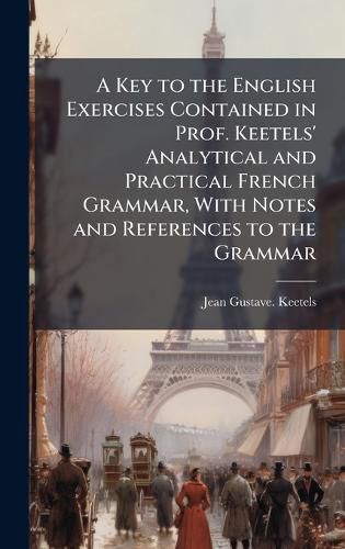 Cover image for A Key to the English Exercises Contained in Prof. Keetels' Analytical and Practical French Grammar, With Notes and References to the Grammar
