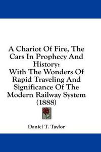 Cover image for A Chariot of Fire, the Cars in Prophecy and History: With the Wonders of Rapid Traveling and Significance of the Modern Railway System (1888)