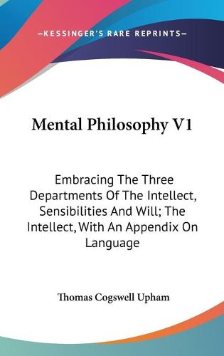 Cover image for Mental Philosophy V1: Embracing the Three Departments of the Intellect, Sensibilities and Will; The Intellect, with an Appendix on Language