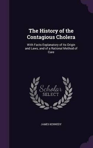 The History of the Contagious Cholera: With Facts Explanatory of Its Origin and Laws, and of a Rational Method of Cure