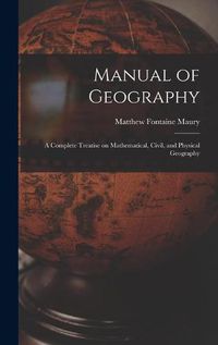 Cover image for Manual of Geography: a Complete Treatise on Mathematical, Civil, and Physical Geography