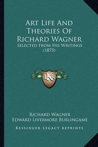 Cover image for Art Life and Theories of Richard Wagner: Selected from His Writings (1875)