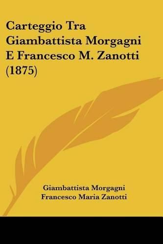 Cover image for Carteggio Tra Giambattista Morgagni E Francesco M. Zanotti (1875)