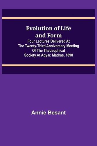 Cover image for Evolution of Life and Form; Four lectures delivered at the twenty-third anniversary meeting of the Theosophical Society at Adyar, Madras, 1898