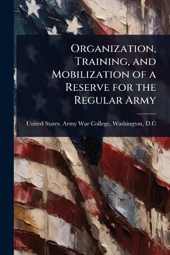 Cover image for Organization, Training, and Mobilization of a Reserve for the Regular Army