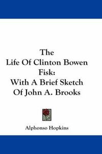 Cover image for The Life of Clinton Bowen Fisk: With a Brief Sketch of John A. Brooks