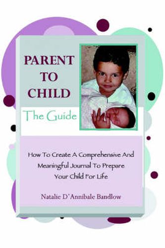 Cover image for Parent To Child-The Guide: How To Create A Comprehensive And Meaningful Journal To Prepare Your Child For Life