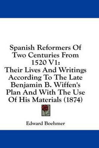 Cover image for Spanish Reformers of Two Centuries from 1520 V1: Their Lives and Writings According to the Late Benjamin B. Wiffen's Plan and with the Use of His Materials (1874)