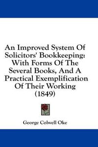 Cover image for An Improved System of Solicitors' Bookkeeping: With Forms of the Several Books, and a Practical Exemplification of Their Working (1849)