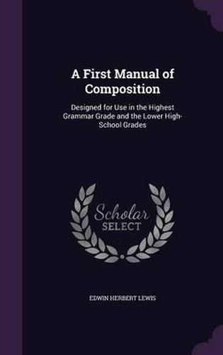 Cover image for A First Manual of Composition: Designed for Use in the Highest Grammar Grade and the Lower High-School Grades