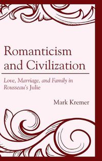 Cover image for Romanticism and Civilization: Love, Marriage, and Family in Rousseau's Julie