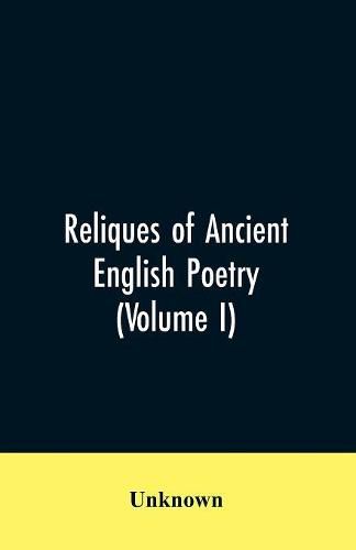 Cover image for Reliques of Ancient English Poetry: Consisting of Old Heroic Ballads, Songs, and Other Pieces of Our Earlier Poets: And Other Pieces of Our Earlier togethe with fome few of later date (Volume I)