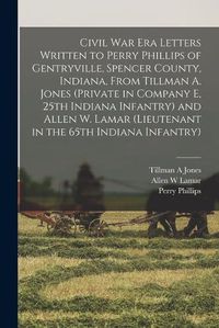 Cover image for Civil War Era Letters Written to Perry Phillips of Gentryville, Spencer County, Indiana, From Tillman A. Jones (private in Company E, 25th Indiana Infantry) and Allen W. Lamar (lieutenant in the 65th Indiana Infantry)