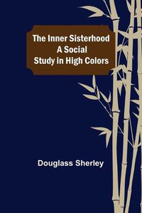 Cover image for The Inner Sisterhood; A Social Study in High Colors