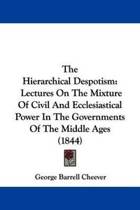 Cover image for The Hierarchical Despotism: Lectures On The Mixture Of Civil And Ecclesiastical Power In The Governments Of The Middle Ages (1844)