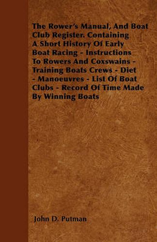 Cover image for The Rower's Manual, And Boat Club Register. Containing A Short History Of Early Boat Racing - Instructions To Rowers And Coxswains - Training Boats Crews - Diet - Manoeuvres - List Of Boat Clubs - Record Of Time Made By Winning Boats