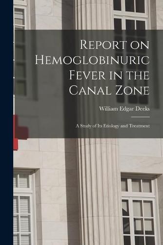 Cover image for Report on Hemoglobinuric Fever in the Canal Zone: a Study of Its Etiology and Treatment