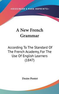 Cover image for A New French Grammar: According To The Standard Of The French Academy, For The Use Of English Learners (1847)