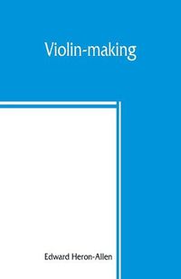 Cover image for Violin-making: as it was and is, being a historical, theoretical, and practical treatise on the science and art of violin-making, for the use of violin makers and players, amateur and professional