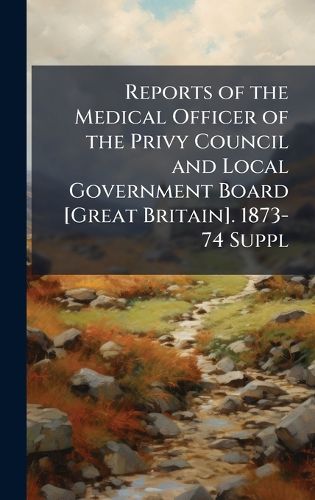Cover image for Reports of the Medical Officer of the Privy Council and Local Government Board [Great Britain]. 1873-74 Suppl
