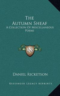 Cover image for The Autumn Sheaf the Autumn Sheaf: A Collection of Miscellaneous Poems a Collection of Miscellaneous Poems